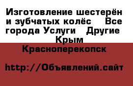 Изготовление шестерён и зубчатых колёс. - Все города Услуги » Другие   . Крым,Красноперекопск